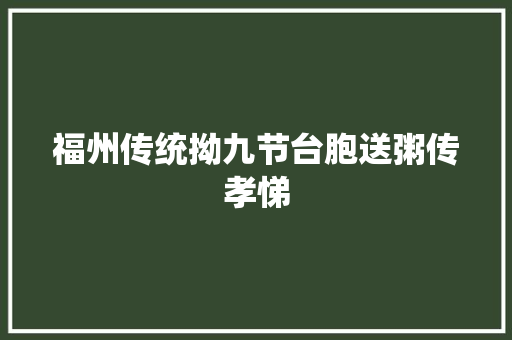 福州传统拗九节台胞送粥传孝悌 汽车知识