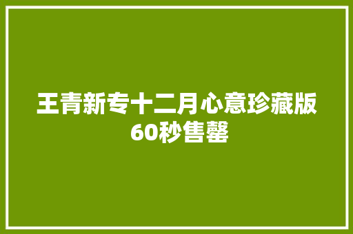 王青新专十二月心意珍藏版 60秒售罄