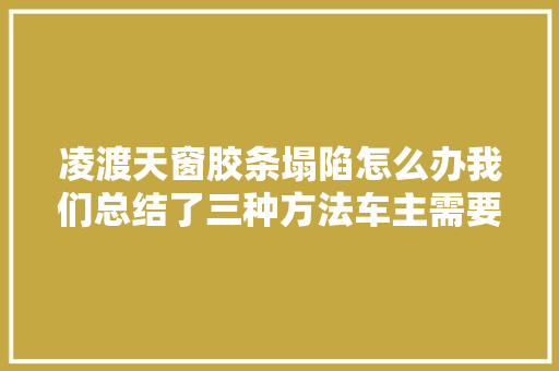 凌渡天窗胶条塌陷怎么办我们总结了三种方法车主需要重视