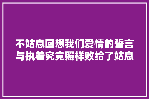 不姑息回想我们爱情的誓言与执着究竟照样败给了姑息