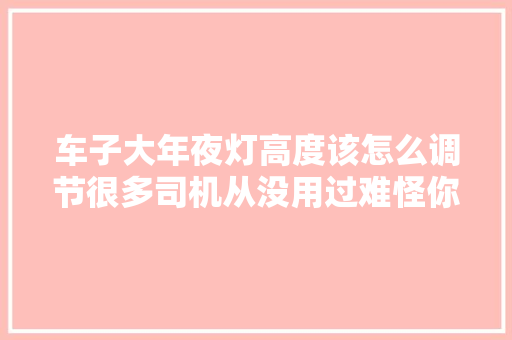 车子大年夜灯高度该怎么调节很多司机从没用过难怪你被人骂远光狗