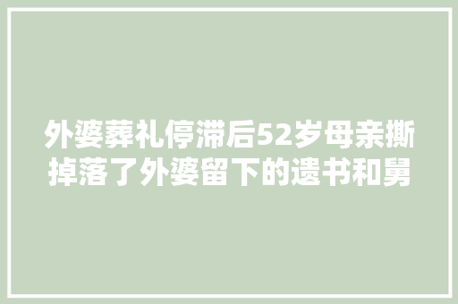 外婆葬礼停滞后52岁母亲撕掉落了外婆留下的遗书和舅舅拒却关