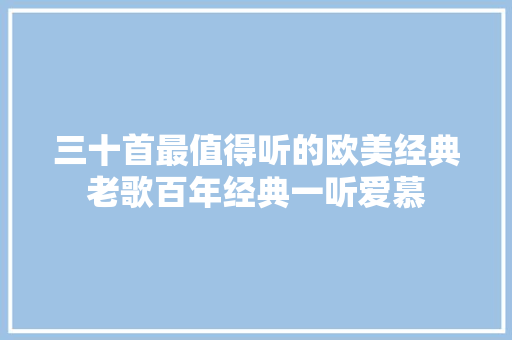 三十首最值得听的欧美经典老歌百年经典一听爱慕