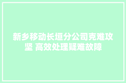 新乡移动长垣分公司克难攻坚 高效处理疑难故障