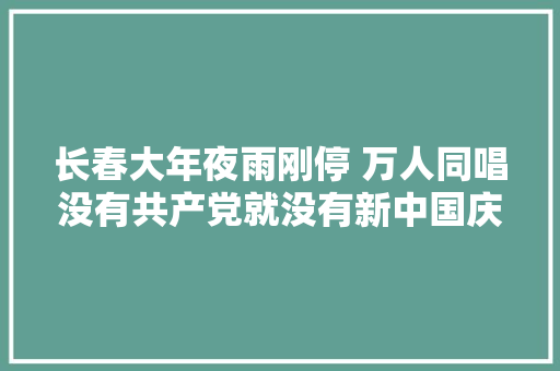 长春大年夜雨刚停 万人同唱没有共产党就没有新中国庆七一