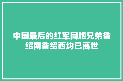中国最后的红军同胞兄弟昝绍南昝绍西均已离世