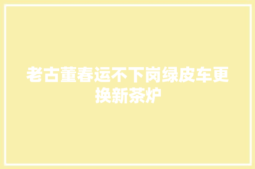 老古董春运不下岗绿皮车更换新茶炉