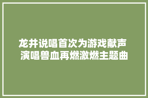 龙井说唱首次为游戏献声 演唱兽血再燃激燃主题曲