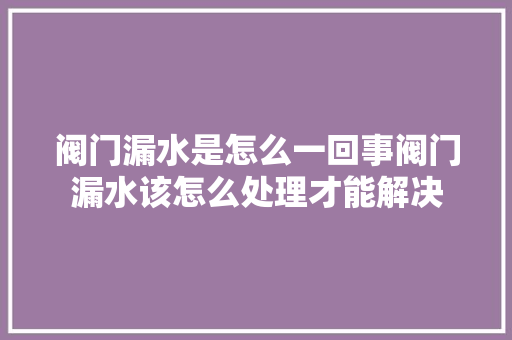 阀门漏水是怎么一回事阀门漏水该怎么处理才能解决