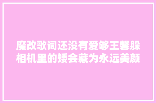 魔改歌词还没有爱够王馨躲相机里的矮会藏为永远美颜