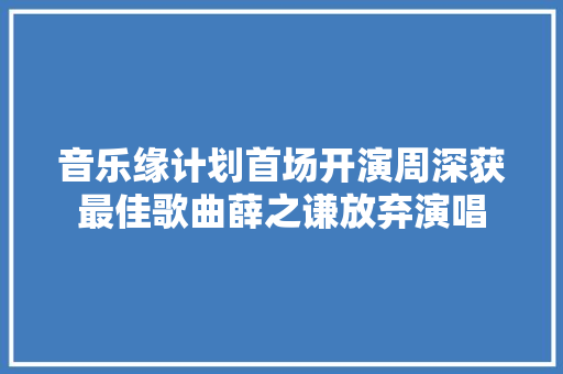 音乐缘计划首场开演周深获最佳歌曲薛之谦放弃演唱