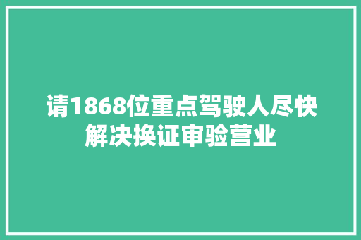 请1868位重点驾驶人尽快解决换证审验营业