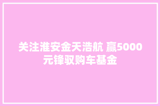 关注淮安金天浩航 赢5000元锋驭购车基金