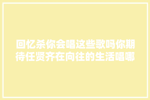 回忆杀你会唱这些歌吗你期待任贤齐在向往的生活唱哪些歌