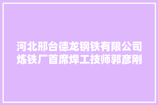 河北邢台德龙钢铁有限公司炼铁厂首席焊工技师郭彦刚精研身手 因材施焊工匠绝活