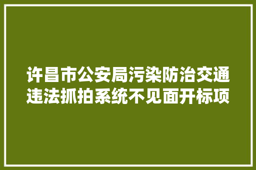 许昌市公安局污染防治交通违法抓拍系统不见面开标项目采购通知书记