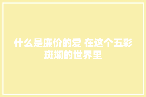 什么是廉价的爱 在这个五彩斑斓的世界里
