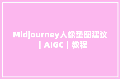 Midjourney人像垫图建议｜AIGC｜教程