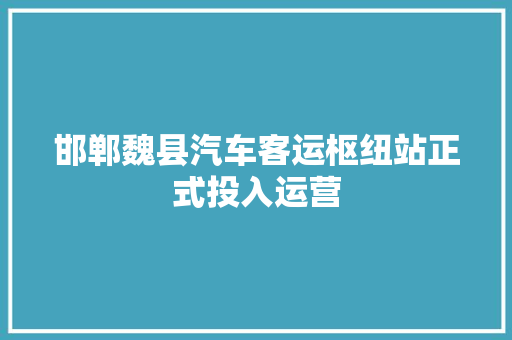 邯郸魏县汽车客运枢纽站正式投入运营