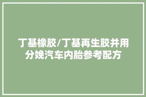 丁基橡胶/丁基再生胶并用分娩汽车内胎参考配方