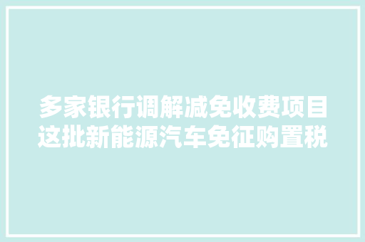 多家银行调解减免收费项目这批新能源汽车免征购置税本周提醒来了