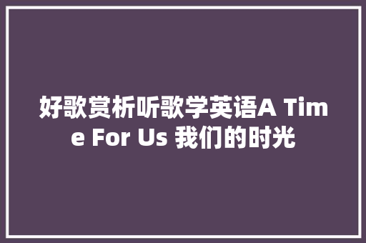 好歌赏析听歌学英语A Time For Us 我们的时光 休闲娱乐