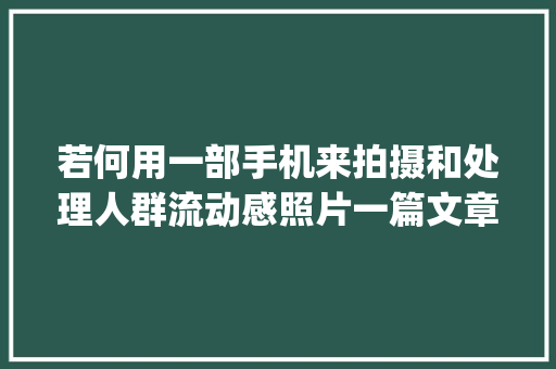 若何用一部手机来拍摄和处理人群流动感照片一篇文章带你get
