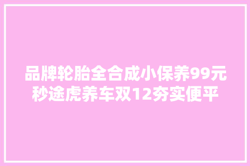 品牌轮胎全合成小保养99元秒途虎养车双12夯实便平易近实惠口碑