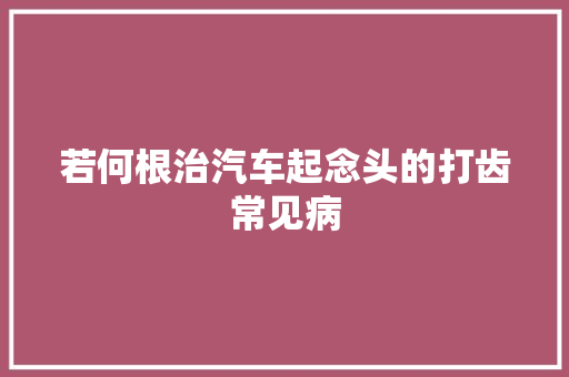 若何根治汽车起念头的打齿常见病