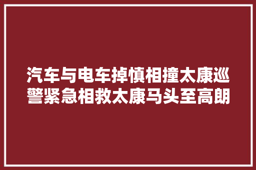 汽车与电车掉慎相撞太康巡警紧急相救太康马头至高朗路段维修