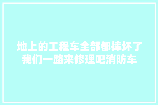 地上的工程车全部都摔坏了我们一路来修理吧消防车