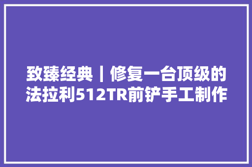 致臻经典｜修复一台顶级的法拉利512TR前铲手工制作的小节涌现