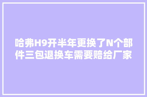 哈弗H9开半年更换了N个部件三包退换车需要赔给厂家10万