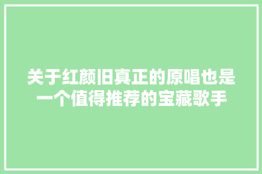 关于红颜旧真正的原唱也是一个值得推荐的宝藏歌手