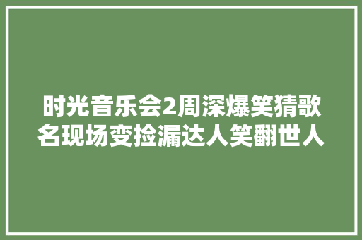 时光音乐会2周深爆笑猜歌名现场变捡漏达人笑翻世人