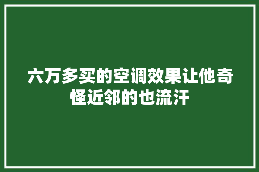 六万多买的空调效果让他奇怪近邻的也流汗