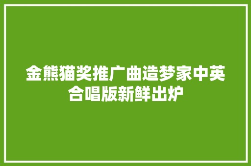 金熊猫奖推广曲造梦家中英合唱版新鲜出炉