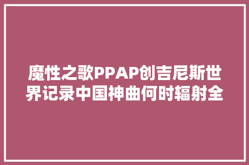 魔性之歌PPAP创吉尼斯世界记录中国神曲何时辐射全球