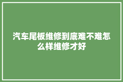 汽车尾板维修到底难不难怎么样维修才好