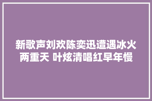 新歌声刘欢陈奕迅遭遇冰火两重天 叶炫清唱红早年慢