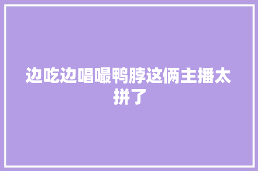 边吃边唱嘬鸭脖这俩主播太拼了