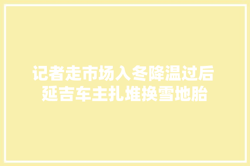 记者走市场入冬降温过后 延吉车主扎堆换雪地胎