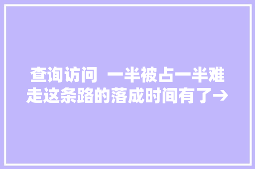 查询访问  一半被占一半难走这条路的落成时间有了→