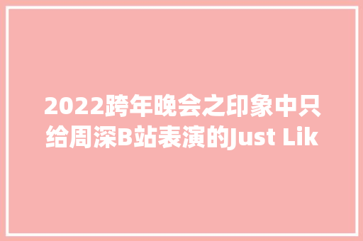 2022跨年晚会之印象中只给周深B站表演的Just Like Fire
