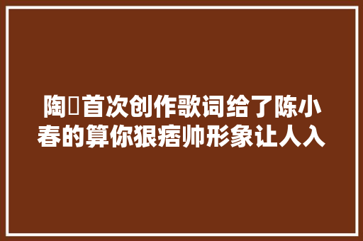 陶喆首次创作歌词给了陈小春的算你狠痞帅形象让人入神