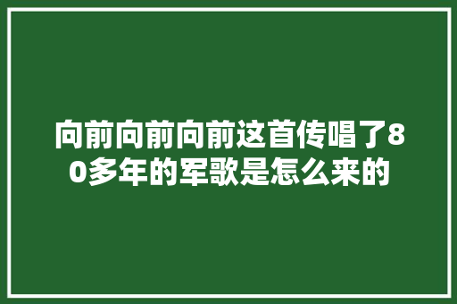 向前向前向前这首传唱了80多年的军歌是怎么来的