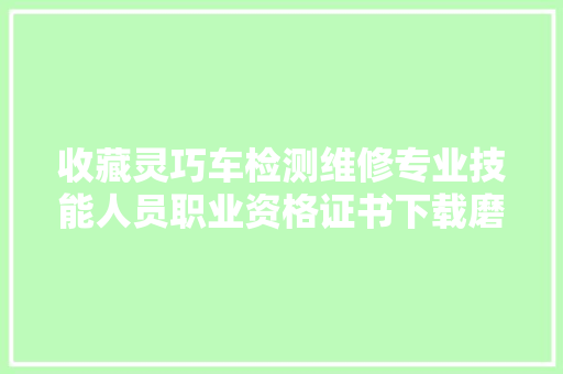 收藏灵巧车检测维修专业技能人员职业资格证书下载磨练攻略