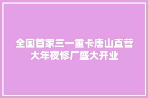 全国首家三一重卡唐山直营大年夜修厂盛大开业