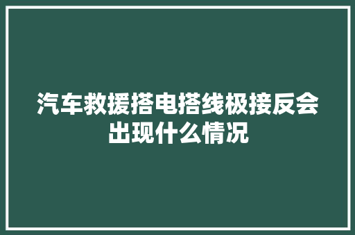 汽车救援搭电搭线极接反会出现什么情况
