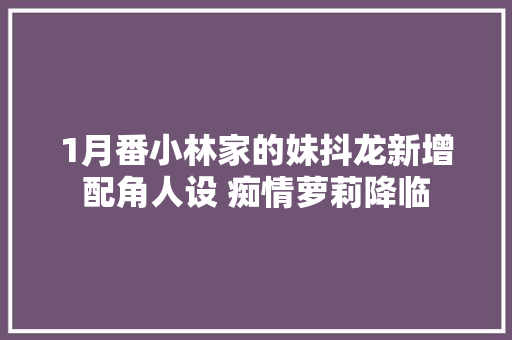 1月番小林家的妹抖龙新增配角人设 痴情萝莉降临